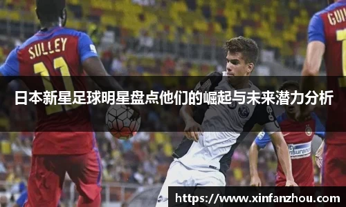 日本新星足球明星盘点他们的崛起与未来潜力分析
